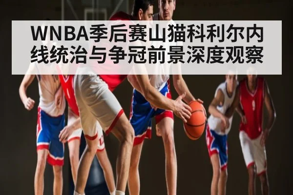 WNBA季后赛山猫科利尔内线统治与争冠前景深度观察 - Kaiyun Sports