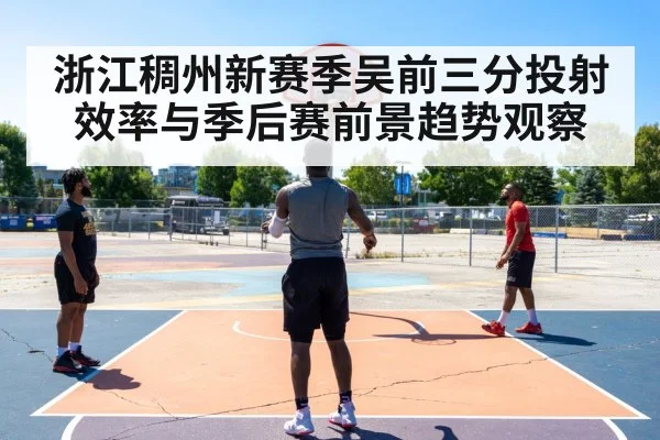 浙江稠州新赛季吴前三分投射效率与季后赛前景趋势观察 - Kaiyun Sports