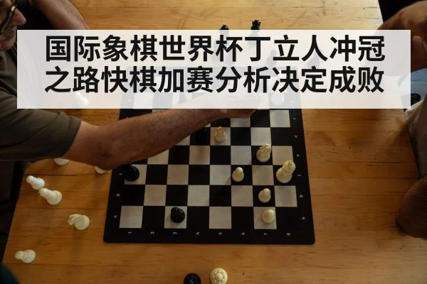 国际象棋世界杯丁立人冲冠之路快棋加赛分析决定成败 - Kaiyun Sports