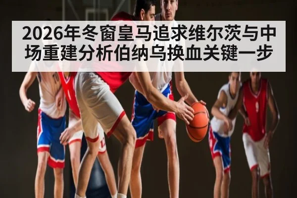 2026年冬窗皇马追求维尔茨与中场重建分析伯纳乌换血关键一步