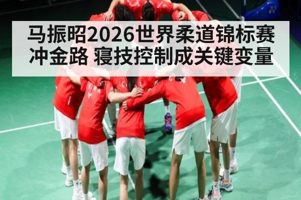 马振昭2026世界柔道锦标赛冲金路 寝技控制成关键变量