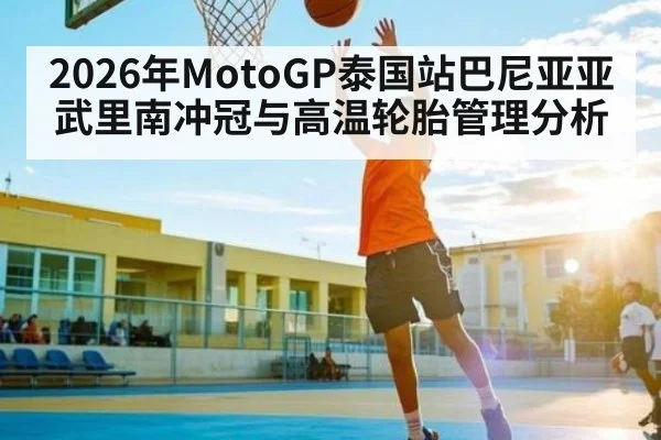 2026年MotoGP泰国站巴尼亚亚武里南冲冠与高温轮胎管理分析 | Kaiyun Sports